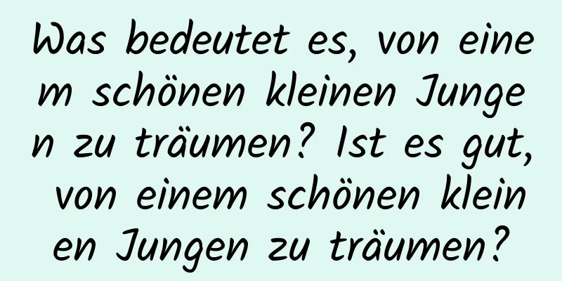 Was bedeutet es, von einem schönen kleinen Jungen zu träumen? Ist es gut, von einem schönen kleinen Jungen zu träumen?