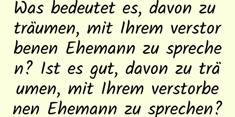 Was bedeutet es, davon zu träumen, mit Ihrem verstorbenen Ehemann zu sprechen? Ist es gut, davon zu träumen, mit Ihrem verstorbenen Ehemann zu sprechen?