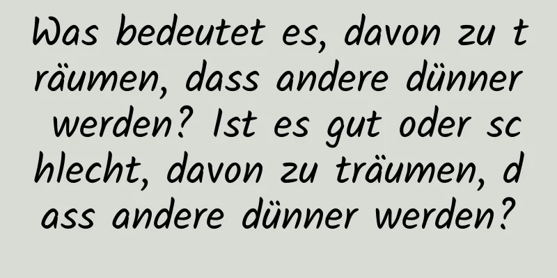 Was bedeutet es, davon zu träumen, dass andere dünner werden? Ist es gut oder schlecht, davon zu träumen, dass andere dünner werden?