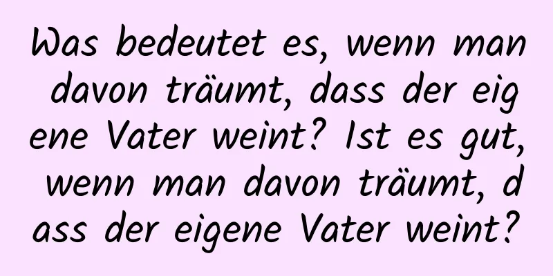 Was bedeutet es, wenn man davon träumt, dass der eigene Vater weint? Ist es gut, wenn man davon träumt, dass der eigene Vater weint?