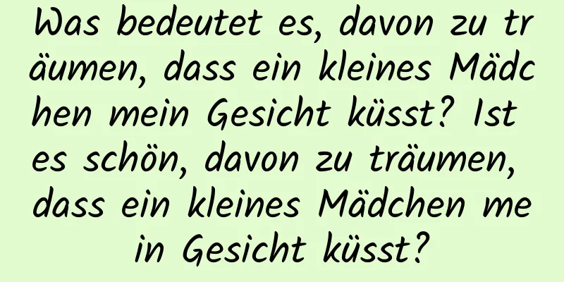 Was bedeutet es, davon zu träumen, dass ein kleines Mädchen mein Gesicht küsst? Ist es schön, davon zu träumen, dass ein kleines Mädchen mein Gesicht küsst?