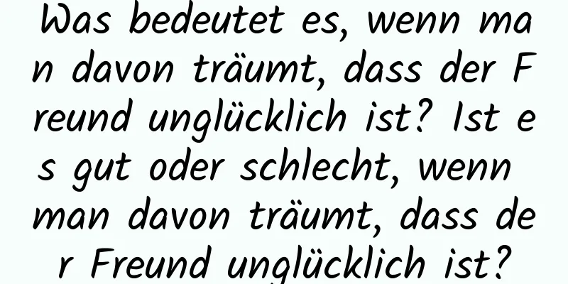 Was bedeutet es, wenn man davon träumt, dass der Freund unglücklich ist? Ist es gut oder schlecht, wenn man davon träumt, dass der Freund unglücklich ist?