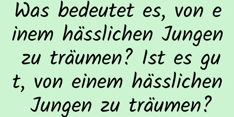 Was bedeutet es, von einem hässlichen Jungen zu träumen? Ist es gut, von einem hässlichen Jungen zu träumen?