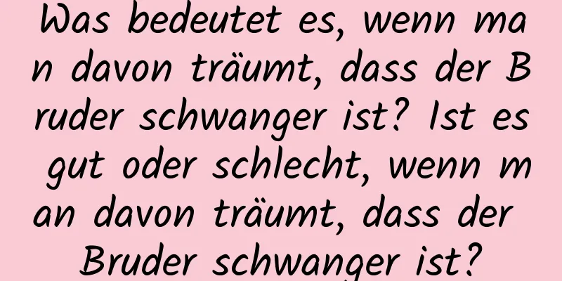 Was bedeutet es, wenn man davon träumt, dass der Bruder schwanger ist? Ist es gut oder schlecht, wenn man davon träumt, dass der Bruder schwanger ist?