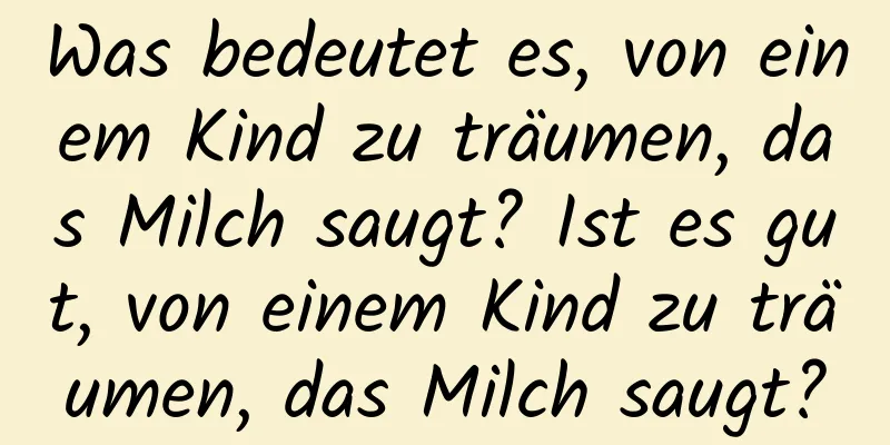 Was bedeutet es, von einem Kind zu träumen, das Milch saugt? Ist es gut, von einem Kind zu träumen, das Milch saugt?