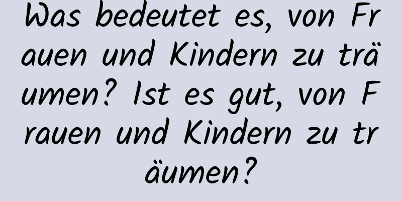 Was bedeutet es, von Frauen und Kindern zu träumen? Ist es gut, von Frauen und Kindern zu träumen?