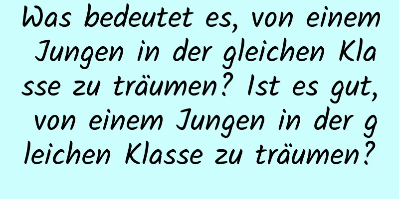 Was bedeutet es, von einem Jungen in der gleichen Klasse zu träumen? Ist es gut, von einem Jungen in der gleichen Klasse zu träumen?