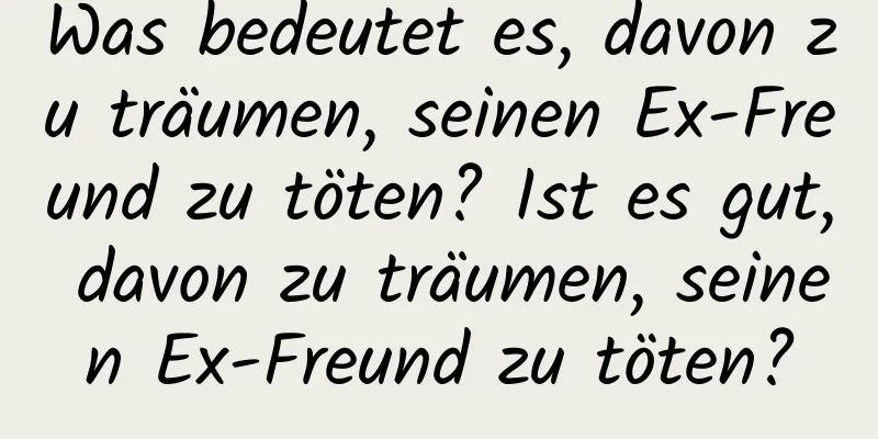 Was bedeutet es, davon zu träumen, seinen Ex-Freund zu töten? Ist es gut, davon zu träumen, seinen Ex-Freund zu töten?