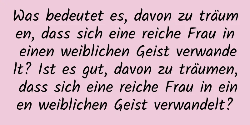 Was bedeutet es, davon zu träumen, dass sich eine reiche Frau in einen weiblichen Geist verwandelt? Ist es gut, davon zu träumen, dass sich eine reiche Frau in einen weiblichen Geist verwandelt?