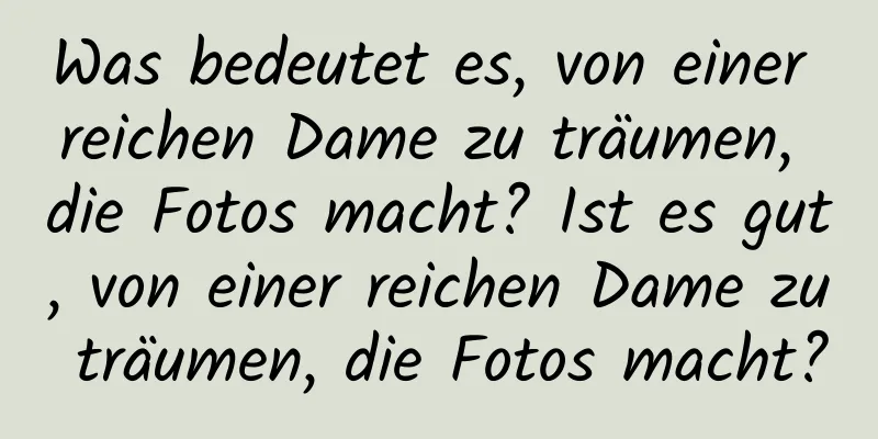 Was bedeutet es, von einer reichen Dame zu träumen, die Fotos macht? Ist es gut, von einer reichen Dame zu träumen, die Fotos macht?