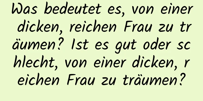 Was bedeutet es, von einer dicken, reichen Frau zu träumen? Ist es gut oder schlecht, von einer dicken, reichen Frau zu träumen?