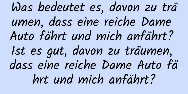 Was bedeutet es, davon zu träumen, dass eine reiche Dame Auto fährt und mich anfährt? Ist es gut, davon zu träumen, dass eine reiche Dame Auto fährt und mich anfährt?