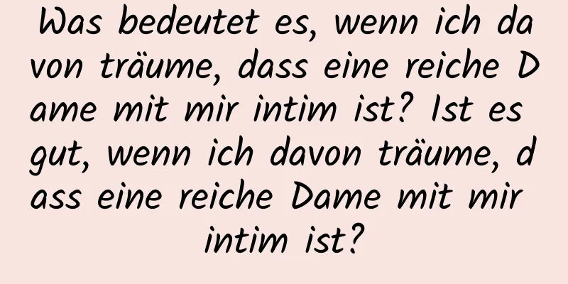 Was bedeutet es, wenn ich davon träume, dass eine reiche Dame mit mir intim ist? Ist es gut, wenn ich davon träume, dass eine reiche Dame mit mir intim ist?