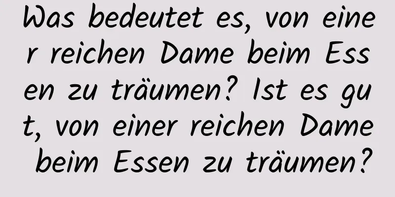 Was bedeutet es, von einer reichen Dame beim Essen zu träumen? Ist es gut, von einer reichen Dame beim Essen zu träumen?