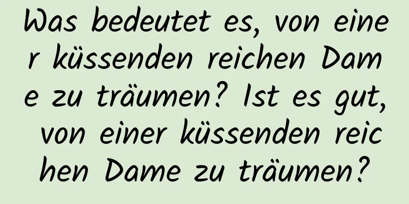 Was bedeutet es, von einer küssenden reichen Dame zu träumen? Ist es gut, von einer küssenden reichen Dame zu träumen?