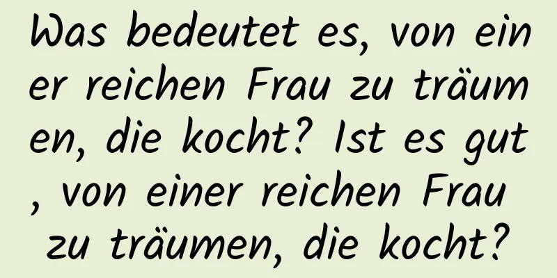 Was bedeutet es, von einer reichen Frau zu träumen, die kocht? Ist es gut, von einer reichen Frau zu träumen, die kocht?