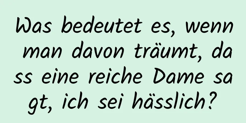 Was bedeutet es, wenn man davon träumt, dass eine reiche Dame sagt, ich sei hässlich?