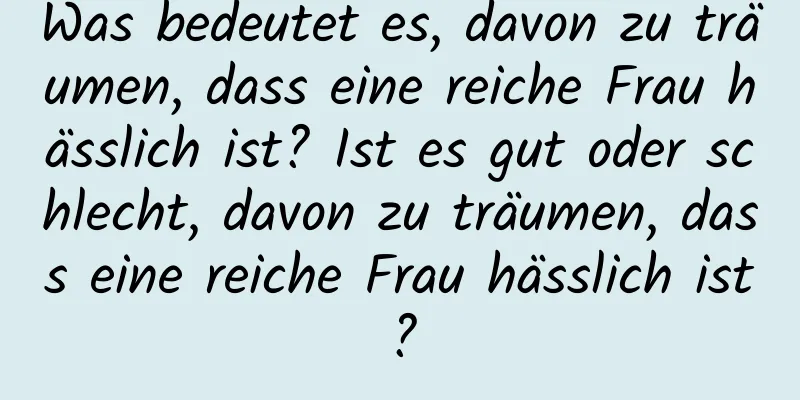 Was bedeutet es, davon zu träumen, dass eine reiche Frau hässlich ist? Ist es gut oder schlecht, davon zu träumen, dass eine reiche Frau hässlich ist?