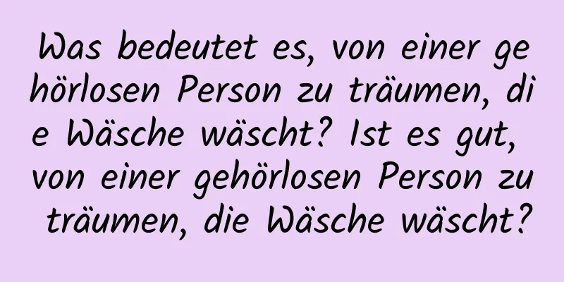 Was bedeutet es, von einer gehörlosen Person zu träumen, die Wäsche wäscht? Ist es gut, von einer gehörlosen Person zu träumen, die Wäsche wäscht?