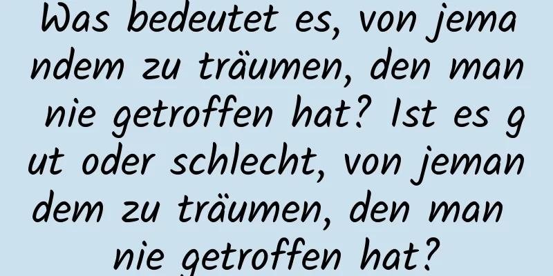 Was bedeutet es, von jemandem zu träumen, den man nie getroffen hat? Ist es gut oder schlecht, von jemandem zu träumen, den man nie getroffen hat?