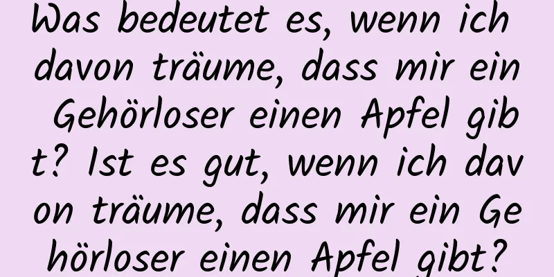 Was bedeutet es, wenn ich davon träume, dass mir ein Gehörloser einen Apfel gibt? Ist es gut, wenn ich davon träume, dass mir ein Gehörloser einen Apfel gibt?