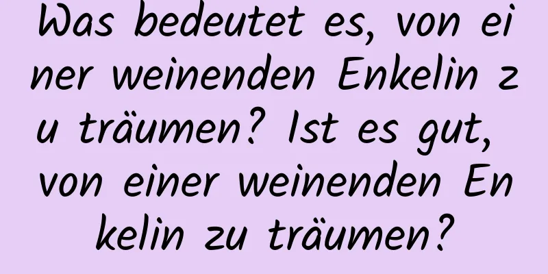 Was bedeutet es, von einer weinenden Enkelin zu träumen? Ist es gut, von einer weinenden Enkelin zu träumen?