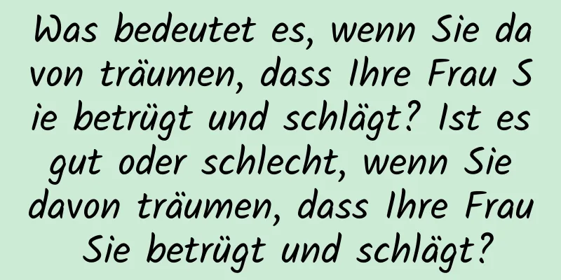 Was bedeutet es, wenn Sie davon träumen, dass Ihre Frau Sie betrügt und schlägt? Ist es gut oder schlecht, wenn Sie davon träumen, dass Ihre Frau Sie betrügt und schlägt?