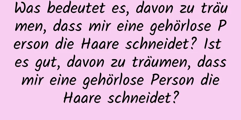 Was bedeutet es, davon zu träumen, dass mir eine gehörlose Person die Haare schneidet? Ist es gut, davon zu träumen, dass mir eine gehörlose Person die Haare schneidet?