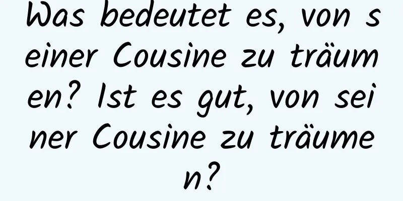 Was bedeutet es, von seiner Cousine zu träumen? Ist es gut, von seiner Cousine zu träumen?