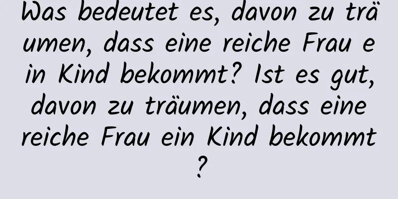 Was bedeutet es, davon zu träumen, dass eine reiche Frau ein Kind bekommt? Ist es gut, davon zu träumen, dass eine reiche Frau ein Kind bekommt?