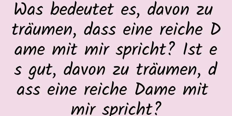 Was bedeutet es, davon zu träumen, dass eine reiche Dame mit mir spricht? Ist es gut, davon zu träumen, dass eine reiche Dame mit mir spricht?