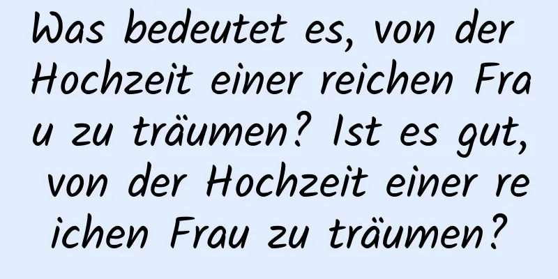 Was bedeutet es, von der Hochzeit einer reichen Frau zu träumen? Ist es gut, von der Hochzeit einer reichen Frau zu träumen?