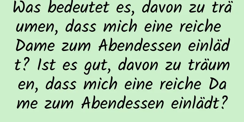 Was bedeutet es, davon zu träumen, dass mich eine reiche Dame zum Abendessen einlädt? Ist es gut, davon zu träumen, dass mich eine reiche Dame zum Abendessen einlädt?