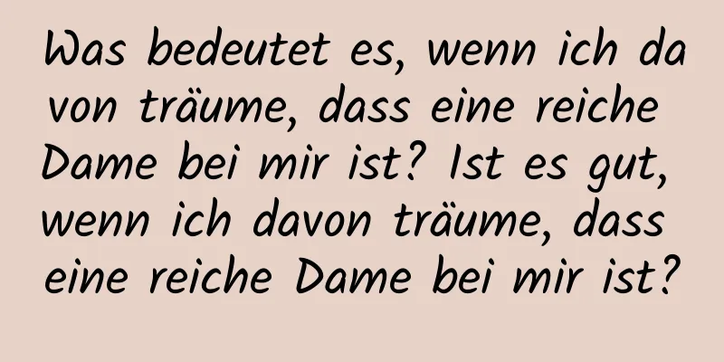 Was bedeutet es, wenn ich davon träume, dass eine reiche Dame bei mir ist? Ist es gut, wenn ich davon träume, dass eine reiche Dame bei mir ist?