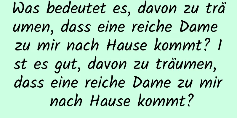 Was bedeutet es, davon zu träumen, dass eine reiche Dame zu mir nach Hause kommt? Ist es gut, davon zu träumen, dass eine reiche Dame zu mir nach Hause kommt?