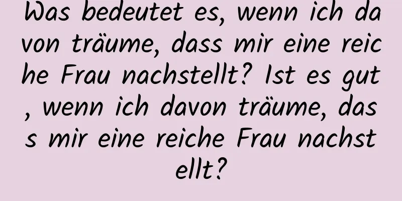 Was bedeutet es, wenn ich davon träume, dass mir eine reiche Frau nachstellt? Ist es gut, wenn ich davon träume, dass mir eine reiche Frau nachstellt?