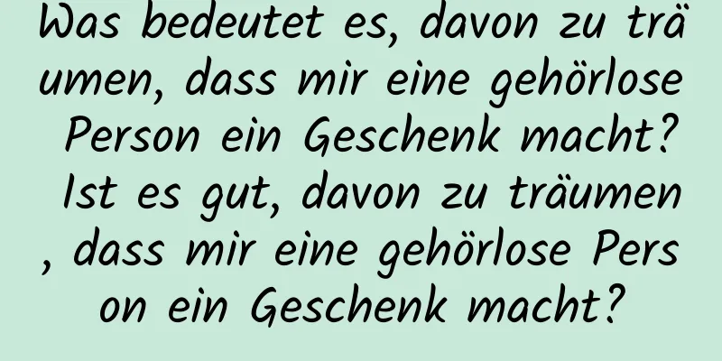 Was bedeutet es, davon zu träumen, dass mir eine gehörlose Person ein Geschenk macht? Ist es gut, davon zu träumen, dass mir eine gehörlose Person ein Geschenk macht?