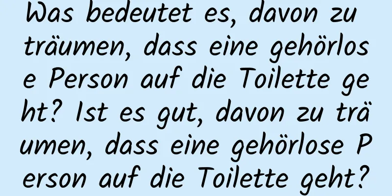 Was bedeutet es, davon zu träumen, dass eine gehörlose Person auf die Toilette geht? Ist es gut, davon zu träumen, dass eine gehörlose Person auf die Toilette geht?