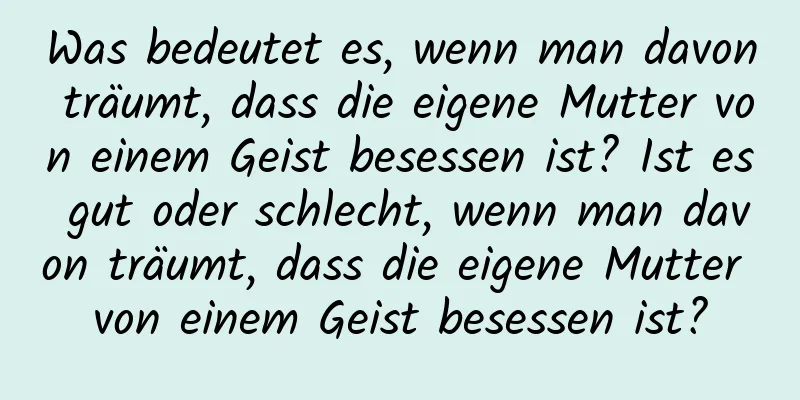 Was bedeutet es, wenn man davon träumt, dass die eigene Mutter von einem Geist besessen ist? Ist es gut oder schlecht, wenn man davon träumt, dass die eigene Mutter von einem Geist besessen ist?