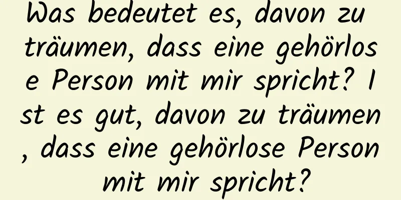 Was bedeutet es, davon zu träumen, dass eine gehörlose Person mit mir spricht? Ist es gut, davon zu träumen, dass eine gehörlose Person mit mir spricht?