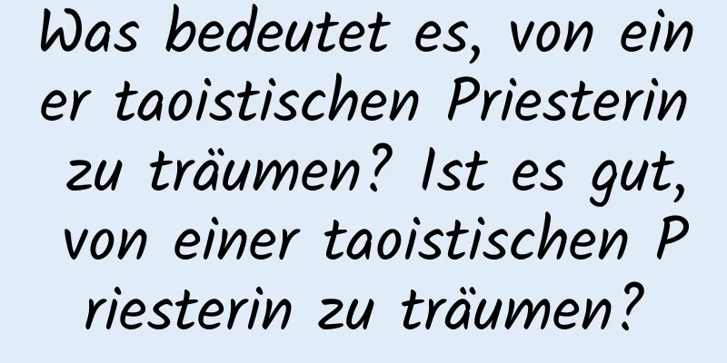 Was bedeutet es, von einer taoistischen Priesterin zu träumen? Ist es gut, von einer taoistischen Priesterin zu träumen?