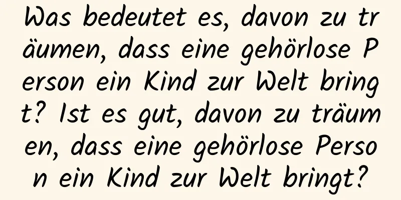 Was bedeutet es, davon zu träumen, dass eine gehörlose Person ein Kind zur Welt bringt? Ist es gut, davon zu träumen, dass eine gehörlose Person ein Kind zur Welt bringt?