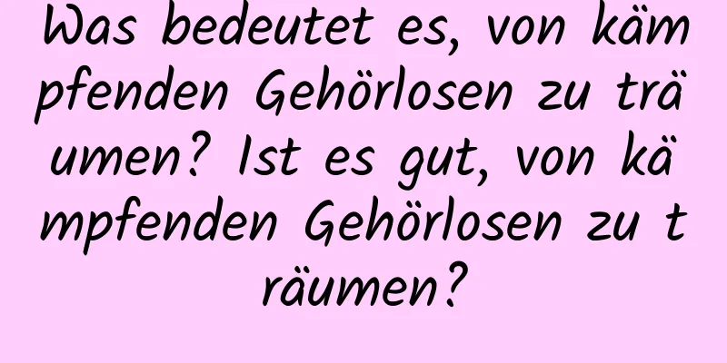 Was bedeutet es, von kämpfenden Gehörlosen zu träumen? Ist es gut, von kämpfenden Gehörlosen zu träumen?