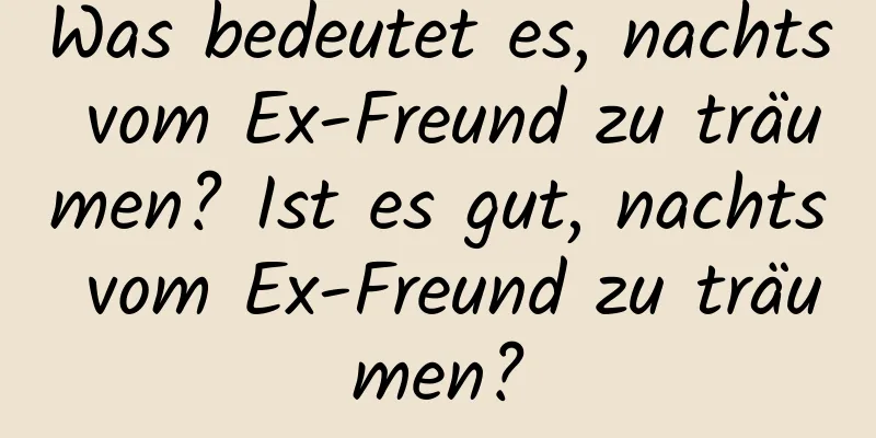 Was bedeutet es, nachts vom Ex-Freund zu träumen? Ist es gut, nachts vom Ex-Freund zu träumen?