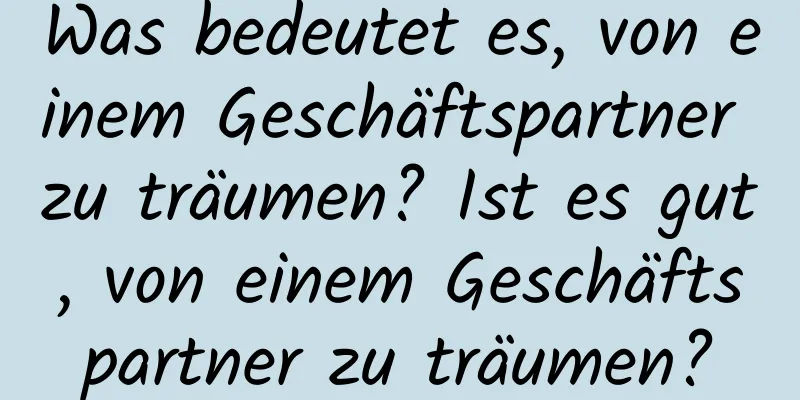 Was bedeutet es, von einem Geschäftspartner zu träumen? Ist es gut, von einem Geschäftspartner zu träumen?