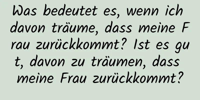 Was bedeutet es, wenn ich davon träume, dass meine Frau zurückkommt? Ist es gut, davon zu träumen, dass meine Frau zurückkommt?