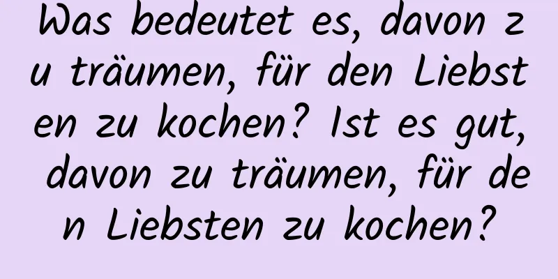 Was bedeutet es, davon zu träumen, für den Liebsten zu kochen? Ist es gut, davon zu träumen, für den Liebsten zu kochen?