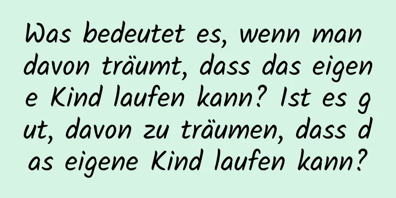 Was bedeutet es, wenn man davon träumt, dass das eigene Kind laufen kann? Ist es gut, davon zu träumen, dass das eigene Kind laufen kann?