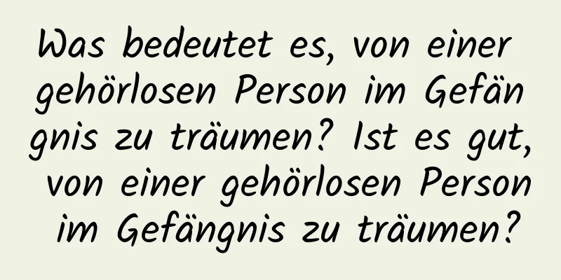 Was bedeutet es, von einer gehörlosen Person im Gefängnis zu träumen? Ist es gut, von einer gehörlosen Person im Gefängnis zu träumen?