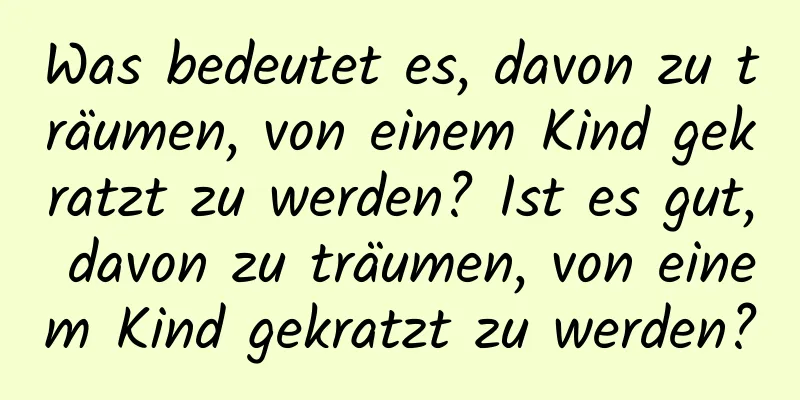 Was bedeutet es, davon zu träumen, von einem Kind gekratzt zu werden? Ist es gut, davon zu träumen, von einem Kind gekratzt zu werden?